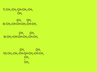 7) CH3-CH2-CH-CH2-CH3
CH3
8) CH2-CH-CH-CH2-CH-CH3
CH3 CH3
9) CH2=CH-CH-CH2-CH-CH3
CH3 CH3
10) CH3-CH2-CH-CH-CH2-CH-CH3
CH3 CH3
CH2
CH3
 