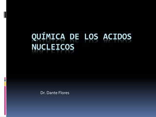 QUÍMICA DE LOS ACIDOS
NUCLEICOS
Dr. Dante Flores
 