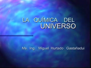 LA QUÍMICA

DEL

UNIVERSO

Ms. Ing. Miguel Hurtado Gastañadui

 