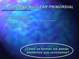 EL HORNO NUCLEAR PRIMORDIAL
5 minutos después del Big-Bang...
Temp ≈ 100 millones de grados
Composición : H, He, e, neutrinos, fotones (composición moderna)
Adicionalmente: Algo de D y He-3
Si Universo solo pueda formar Helio...

¿Cómo se forman los demás
elementos que conocemos?

 