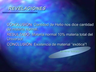 REVELACIONES
CONCLUSION: Cantidad de Helio nos dice cantidad
de materia normal..
RESULTADO: Materia normal 10% materia total del
Universo!
CONCLUSIÓN: Existencia de material “exótica”!
MATERIA OSCURA

 