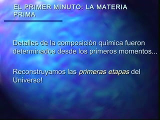 EL PRIMER MINUTO: LA MATERIA
PRIMA

Detalles de la composición química fueron
determinados desde los primeros momentos...
Reconstruyamos las primeras etapas del
Universo!

 