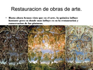 Restauracion de obras de arte.
● Hasta ahora hemos visto que en el arte, la quimica influye
bastante pero en donde mas influye es en la restauracion y
conservacion de las pinturas.
 
