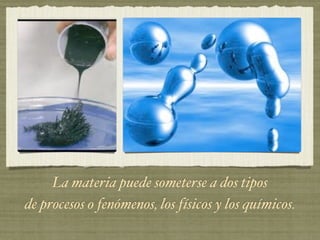 La materia puede someterse a dos tipos
de procesos o fenómenos, los físicos y los químicos.
 