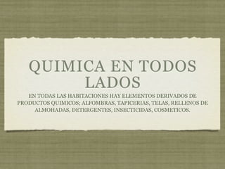 QUIMICA EN TODOS
        LADOS
   EN TODAS LAS HABITACIONES HAY ELEMENTOS DERIVADOS DE
PRODUCTOS QUIMICOS; ALFOMBRAS, TAPICERIAS, TELAS, RELLENOS DE
     ALMOHADAS, DETERGENTES, INSECTICIDAS, COSMETICOS.
 