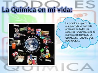 La química es parte de
nuestra vida ya que está
presente en todos los
aspectos fundamentales de
nuestra cotidianidad. LA
QUIMICA ES TODO LO QUE
NOS RODEA…
 