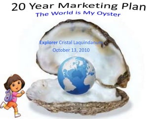 20 Year Marketing PlanThe World is My Oyster Explorer Cristal Laquindanum October 13, 2010 