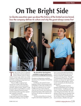 Cover Story




            On The Bright Side
La Quinta executives open up about the history of the limited service brand,
how the company defines its culture and why the guest always comes first




                                                                                                                              All photos by David McGhee unless otherwise noted
 La Quinta President & CEO
 Wayne Goldberg and Chief
 Development Officer Rajiv Trivedi



T
        he site of this year’s La Quinta     By Jonathan Springston,                have to grow through franchising,”
        Inns & Suites annual conference                                             Trivedi said during an interview in
                                            AAHOA Lodging Business
        is New Orleans and it is there,                                             January from the La Quinta head-
nearly 12 years ago, where two of the                                               quarters in Irving, Texas. “We made
company’s top executives met for the       President of Operations and Rajiv        a commitment to choose the right
first time, marking an important turn-     Trivedi as Vice President of Franchise   partners, to choose the right location,
ing point for the brand.                   Operations.                              to choose the right property, and to
    Prior to 2000, La Quinta had               Goldberg, who spent 21 years         create consistency for the brand and
carved out a niche in the Sun Belt         helping to build a franchising model     the product.”
catering to cost-conscious business        for Red Roof with Cash, had been on          “We launched the franchise
travelers. When Francis “Butch” Cash       the job at La Quinta for two weeks       program at Red Roof and we made a
became CEO in April 2000, he wanted        in 2000 and was in New Orleans           lot of mistakes,” Goldberg said. “We
to take La Quinta national using a         when he met Trivedi, who honed his       made a conscious decision to do the
franchising model to greatly expand        franchising chops with Cendant and       same thing here but better. We were
the company’s portfolio.                   had been on the job at La Quinta for     going to learn from our mistakes and
    To bring the vision to reality,        one week.                                not repeat them. When Raj came in,
Cash made two key hires, bringing              “[Cash] realized that for a brand    he was able to help us not make those
in Wayne Goldberg as Group Vice            to grow and remain competitive, you      same mistakes, whether it be qual-

FEBRUARY 2012                                                                          AAHOA Lodging Business          29
 