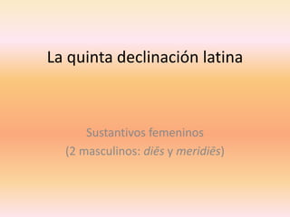 La quinta declinación latina

Sustantivos femeninos
(2 masculinos: diēs y meridiēs)

 