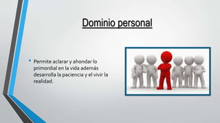 Dominio personal 
• Permite aclarar y ahondar lo 
primordial en la vida además 
desarrolla la paciencia y el vivir la 
realidad. 
 
