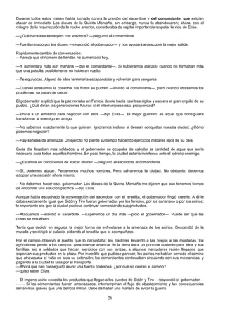 26
Durante todos estos meses había luchado contra la presión del sacerdote y del comandante, que exigían
atacar de inmediato. Los dioses de la Quinta Montaña, sin embargo, nunca lo abandonaron; ahora, con el
milagro de la resurrección de la noche anterior, consideraba de capital importancia respetar la vida de Elías.
—¿Qué hace ese extranjero con vosotros? —preguntó el comandante.
—Fue iluminado por los dioses —respondió el gobernador— y nos ayudará a descubrir la mejor salida.
Rápidamente cambió de conversación:
—Parece que el número de tiendas ha aumentado hoy.
—Y aumentará más aún mañana —dijo el comandante—. Si hubiéramos atacado cuando no formaban más
que una patrulla, posiblemente no hubieran vuelto.
—Te equivocas. Alguno de ellos terminaría escapándose y volverían para vengarse.
—Cuando atrasamos la cosecha, los frutos se pudren —insistió el comandante—, pero cuando atrasamos los
problemas, no paran de crecer.
El gobernador explicó que la paz reinaba en Fenicia desde hacía casi tres siglos y eso era el gran orgullo de su
pueblo. ¿Qué dirían las generaciones futuras si él interrumpiese esta prosperidad?
—Envía a un emisario para negociar con ellos —dijo Elías—. El mejor guerrero es aquel que consiguiera
transformar al enemigo en amigo.
—No sabemos exactamente lo que quieren. Ignoramos incluso si desean conquistar nuestra ciudad. ¿Cómo
podemos negociar?
—Hay señales de amenaza. Un ejército no pierde su tiempo haciendo ejercicios militares lejos de su país.
Cada día llegaban mas soldados, y el gobernador se ocupaba de calcular la cantidad de agua que sería
necesaria para todos aquellos hombres. En poco tiempo, la ciudad estaría indefensa ante el ejército enemigo.
—¿Estamos en condiciones de atacar ahora? —preguntó el sacerdote al comandante.
—Sí, podemos atacar. Perderemos muchos hombres, Pero salvaremos la ciudad. No obstante, debemos
adoptar una decisión ahora mismo.
—No debemos hacer eso, gobernador. Los dioses de la Quinta Montaña me dijeron que aún tenemos tiempo
de encontrar una solución pacífica —dijo Elías.
Aunque había escuchado la conversación del sacerdote con el israelita, el gobernador fingió creerle. A él le
daba exactamente igual que Sidón y Tiro fueran gobernadas por los fenicios, por los cananeos o por los asirios;
lo importante era que la ciudad pudiese continuar comerciando sus productos.
—Ataquemos —insistió el sacerdote. —Esperemos un día más —pidió el gobernador—. Puede ser que las
cosas se resuelvan.
Tenía que decidir en seguida la mejor forma de enfrentarse a la amenaza de los asirios. Descendió de la
muralla y se dirigió al palacio, pidiendo al israelita que lo acompañase.
Por el camino observó al pueblo que lo circundaba: los pastores llevando a las ovejas a las montañas, los
agricultores yendo a los campos, para intentar arrancar de la tierra seca un poco de sustento para ellos y sus
familias. Vio a soldados que hacían ejercicios con sus lanzas, a algunos mercaderes recién llegados que
exponían sus productos en la plaza. Por increíble que pudiese parecer, los asirios no habían cerrado el camino
que atravesaba el valle en toda su extensión; los comerciantes continuaban circulando con sus mercancías, y
pagando a la ciudad la tasa por el transporte.
—Ahora que han conseguido reunir una fuerza poderosa, ¿por qué no cierran el camino?
—quiso saber Elías.
—El imperio asirio necesita los productos que llegan a los puertos de Sidón y Tiro —respondió el gobernador—
——. Si los comerciantes fueran amenazados, interrumpirían el flujo de abastecimiento y las consecuencias
serían más graves que una derrota militar. Debe de haber una manera de evitar la guerra.
 