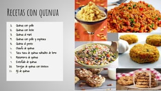 Recetas con quinua
1. Quinua con pollo
2. Quinua con leche
3. Quinua al maní
4. Quinua con pollo y espinaca
5. Quinoa al pesto
6. Chaufa de quinua
7. Tacu tacu de quinua saltadito de lomo
8. Mazamorra de quinua
9. Estofado de quinua
10. Torrejas de quinua con bistecs
11. Ají de quinua
 