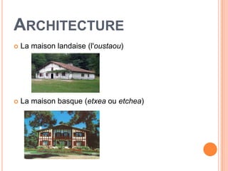 ARCHITECTURE
   La maison landaise (l'oustaou)




   La maison basque (etxea ou etchea)
 