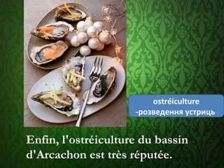Enfin, l'ostréiculture du bassin
d'Arcachon est très réputée. 
оstréiculture
-розведення устриць
 