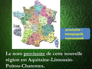 Le nom provisoire de cette nouvelle
région est Aquitaine-Limousin-
Poitou-Charentes.
provisoire –
попередній,
тимчасовий
 