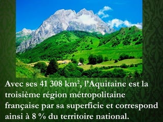Avec ses 41 308 km2
, l’Aquitaine est la
troisième région métropolitaine
française par sa superficie et correspond
ainsi à 8 % du territoire national.
 