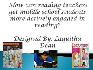  How can reading teachers get middle school students more actively engaged in reading? Designed By: Laquitha Dean 
