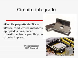 Circuito integrado  Pastilla pequeña de Silicio. Posee conductores metálicos apropiados para hacer conexión entre la pastilla y un circuito impreso. Microprocesador AMD Athlon X2 