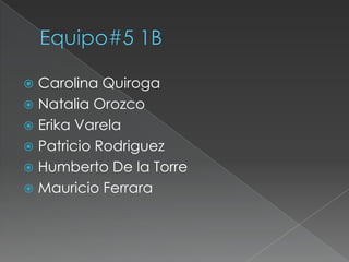 Equipo#5 1BCarolina QuirogaNatalia OrozcoErika VarelaPatricio RodriguezHumberto De la TorreMauricio Ferrara