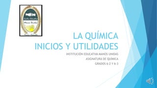 LA QUÍMICA
INICIOS Y UTILIDADES
INSTITUCIÓN EDUCATIVA MANOS UNIDAS
ASIGNATURA DE QUÍMICA
GRADOS 6-2 Y 6-3
 