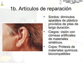 1b. Artículos de reparación
• Sordos: diminutos
aparatos de plástico
provistos de pilas de
larga duración.
• Ciegos: visión con
córneas artificiales
de materiales
sintéticos.
• Cojos: Prótesis de
materiales químicos
biocompatibles
 