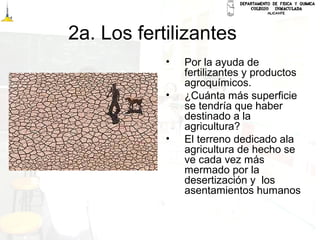 2a. Los fertilizantes
• Por la ayuda de
fertilizantes y productos
agroquímicos.
• ¿Cuánta más superficie
se tendría que haber
destinado a la
agricultura?
• El terreno dedicado ala
agricultura de hecho se
ve cada vez más
mermado por la
desertización y los
asentamientos humanos
 