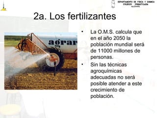 2a. Los fertilizantes
• La O.M.S. calcula que
en el año 2050 la
población mundial será
de 11000 millones de
personas.
• Sin las técnicas
agroquímicas
adecuadas no será
posible atender a este
crecimiento de
población.
 