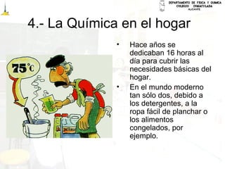 4.- La Química en el hogar
• Hace años se
dedicaban 16 horas al
día para cubrir las
necesidades básicas del
hogar.
• En el mundo moderno
tan sólo dos, debido a
los detergentes, a la
ropa fácil de planchar o
los alimentos
congelados, por
ejemplo.
 