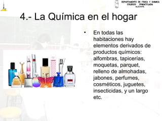4.- La Química en el hogar
• En todas las
habitaciones hay
elementos derivados de
productos químicos:
alfombras, tapicerías,
moquetas, parquet,
relleno de almohadas,
jabones, perfumes,
cosméticos, juguetes,
insecticidas, y un largo
etc.
 