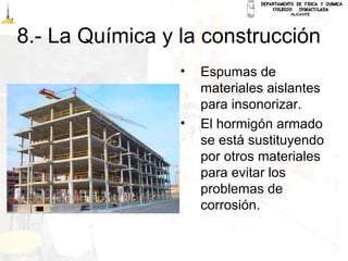 8.- La Química y la construcción
• Espumas de
materiales aislantes
para insonorizar.
• El hormigón armado
se está sustituyendo
por otros materiales
para evitar los
problemas de
corrosión.
 