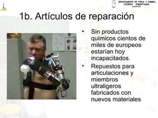 1b. Artículos de reparación
• Sin productos
químicos cientos de
miles de europeos
estarían hoy
incapacitados.
• Repuestos para
articulaciones y
miembros
ultraligeros
fabricados con
nuevos materiales
 