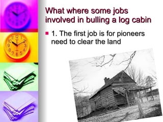 What where some jobs involved in bulling a log cabin 1. The first job is for pioneers need to clear the land  