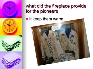 what did the fireplace provide for the pioneers  It keep them warm  