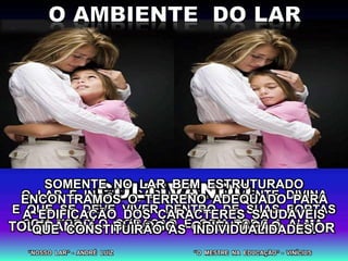 O LAR É INSTITUIÇÃO ESSENCIALMENTE DIVINA
E QUE SE DEVE VIVER DENTRO DE SUAS PORTAS
COM TODO O CORAÇÃO E COM TODA A ALMA.TOLERÂNCIA DIÁLOGO ORIENTAÇÃO AMOR
SOMENTE NO LAR BEM ESTRUTURADO
ENCONTRAMOS O TERRENO ADEQUADO PARA
A EDIFICAÇÃO DOS CARACTERES SAUDÁVEIS
QUE CONSTITUIRÃO AS INDIVIDUALIDADES.
“O MESTRE NA EDUCAÇÃO” - VINÍCIUS“NOSSO LAR” - ANDRÉ LUIZ
 