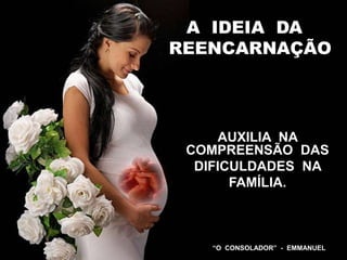 A IDEIA DA
REENCARNAÇÃO
AUXILIA NA
COMPREENSÃO DAS
DIFICULDADES NA
FAMÍLIA.
“O CONSOLADOR” - EMMANUEL
 