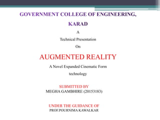 A
Technical Presentation
On
AUGMENTED REALITY
A Novel Expanded Cinematic Form
technology
SUBMITTED BY
MEGHA GAMBHIRE (20153183)
UNDER THE GUIDANCE OF
PROF.POURNIMA KAWALKAR
 