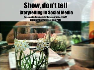 Show, don’t tell
Storytelling in Social Media
Session im Rahmen der Autorenrunde #lar15
Leipziger Buchmesse, März 2015
 