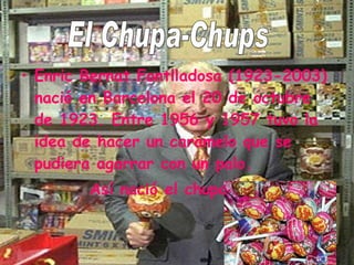 Enric Bernat Fontlladosa (1923-2003) nació en Barcelona el 20 de octubre de 1923. Entre 1956 y 1957 tuvo la idea de hacer un caramelo que se pudiera agarrar con un palo. Así nació el chupa-chups   El Chupa-Chups 