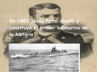 En 1887 Isaac Peral diseñó y construyó el primer submarino de la historia  . 