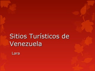 Sitios Turísticos de
Venezuela
Lara
 