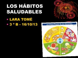 LOS HÁBITOS
SALUDABLES
• LARA TOMÉ
• 3 º B - 16/10/13

 