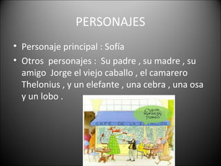 PERSONAJES
• Personaje principal : Sofía
• Otros personajes : Su padre , su madre , su
amigo Jorge el viejo caballo , el camarero
Thelonius , y un elefante , una cebra , una osa
y un lobo .