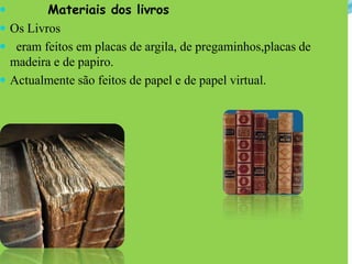 Materiais dos livrosOs Livros   eram feitos em placas de argila, de pregaminhos,placas de madeira e de papiro.Actualmente são feitos de papel e de papel virtual.