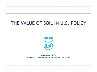 THE VALUE OF SOIL IN U.S. POLICY
LARA BRYANT
NATURAL RESOURCES DEFENSE COUNCIL
 