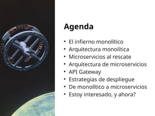 Agenda
●
El infierno monolítico
●
Arquitectura monolítica
●
Microservicios al rescate
●
Arquitectura de microservicios
●
API Gateway
●
Estrategias de despliegue
●
De monolítico a microservicios
●
Estoy interesado, y ahora?
 