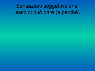Sensazioni soggettive che
esso ci può dare (e perché)
 