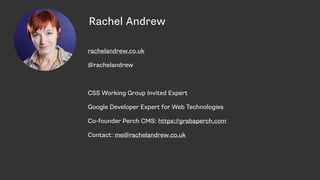 Rachel Andrew
rachelandrew.co.uk
@rachelandrew
CSS Working Group Invited Expert
Google Developer Expert for Web Technologies
Co-founder Perch CMS: https://grabaperch.com
Contact: me@rachelandrew.co.uk
 