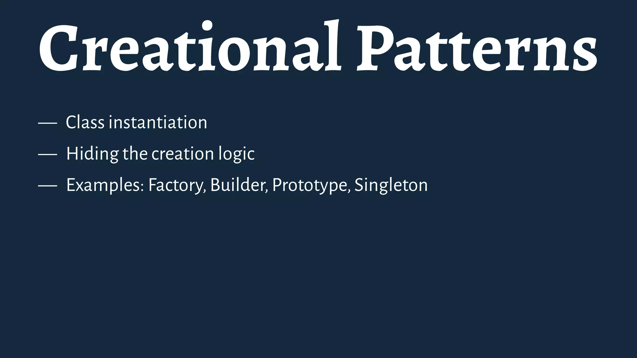 Creational Patterns
— Class instantiation
— Hiding the creation logic
— Examples: Factory,Builder,Prototype,Singleton
 
