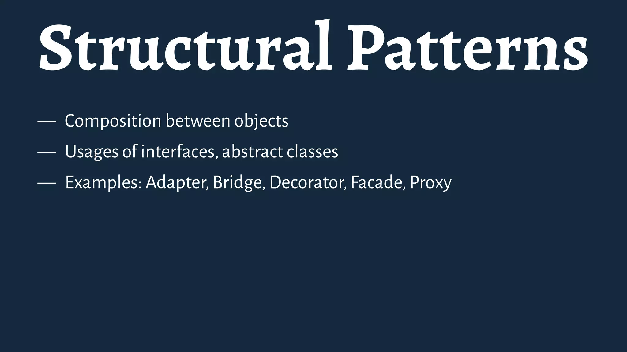 Structural Patterns
— Composition between objects
— Usages of interfaces,abstract classes
— Examples: Adapter,Bridge,Decorator,Facade,Proxy
 