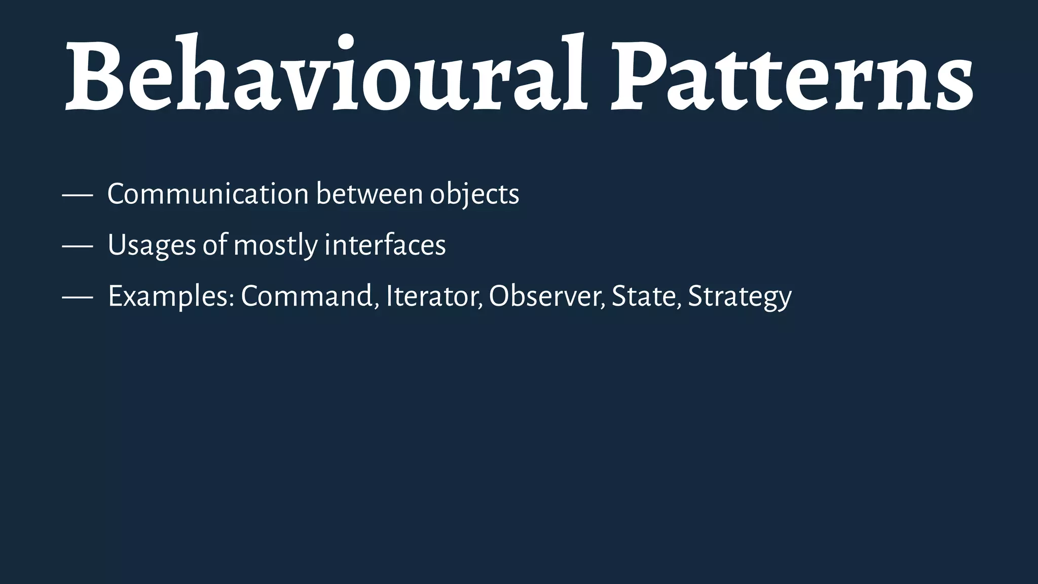 Behavioural Patterns
— Communication between objects
— Usages of mostly interfaces
— Examples: Command,Iterator,Observer,State,Strategy
 